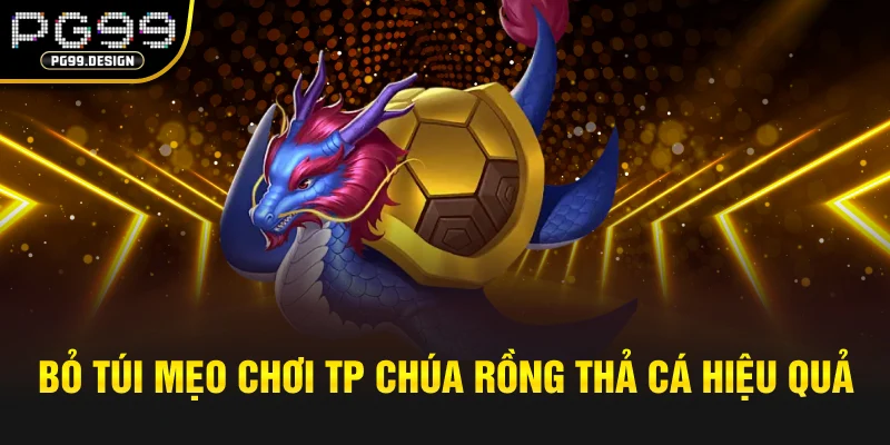 Bỏ túi mẹo chơi TP Chúa Rồng Thả Cá hiệu quả