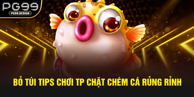 Bỏ túi tips chơi TP Chặt chém cá rủng rỉnh túi tiền