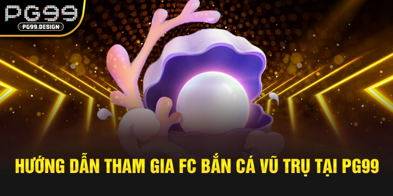 Hướng dẫn tham gia FC bắn cá Vũ Trụ tại pg99