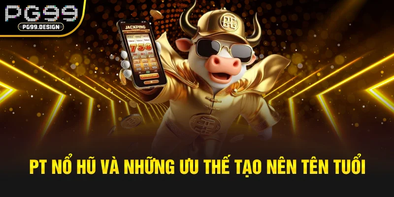 PT nổ hũ và những ưu thế tạo nên tên tuổi