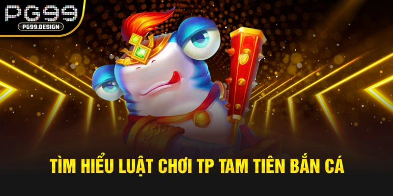 Tìm hiểu luật chơi TP Tam Tiên bắn cá