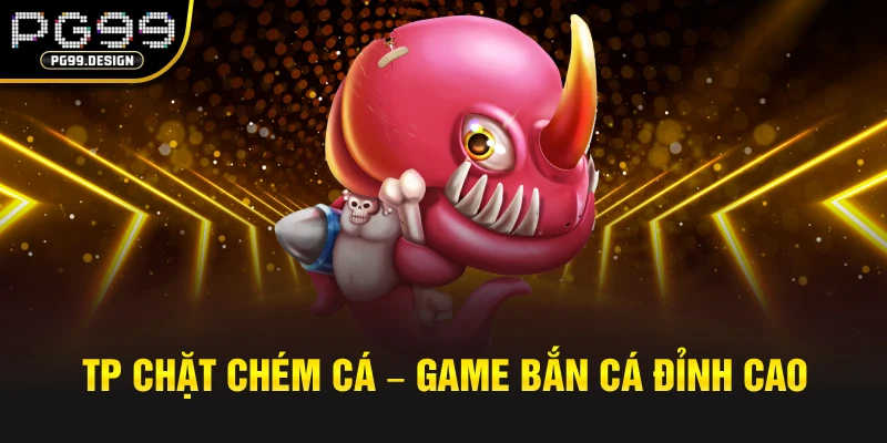 TP Chặt chém cá – Game bắn cá đỉnh cao